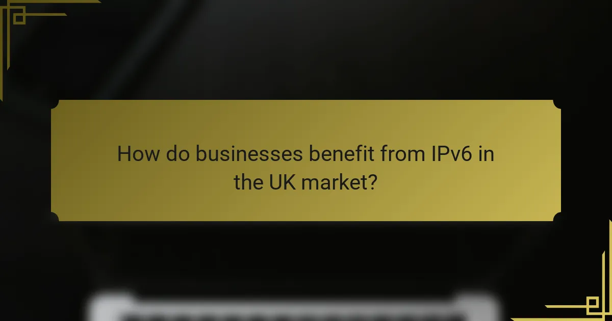 How do businesses benefit from IPv6 in the UK market?