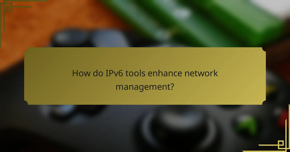 How do IPv6 tools enhance network management?