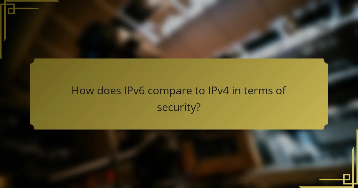 How does IPv6 compare to IPv4 in terms of security?