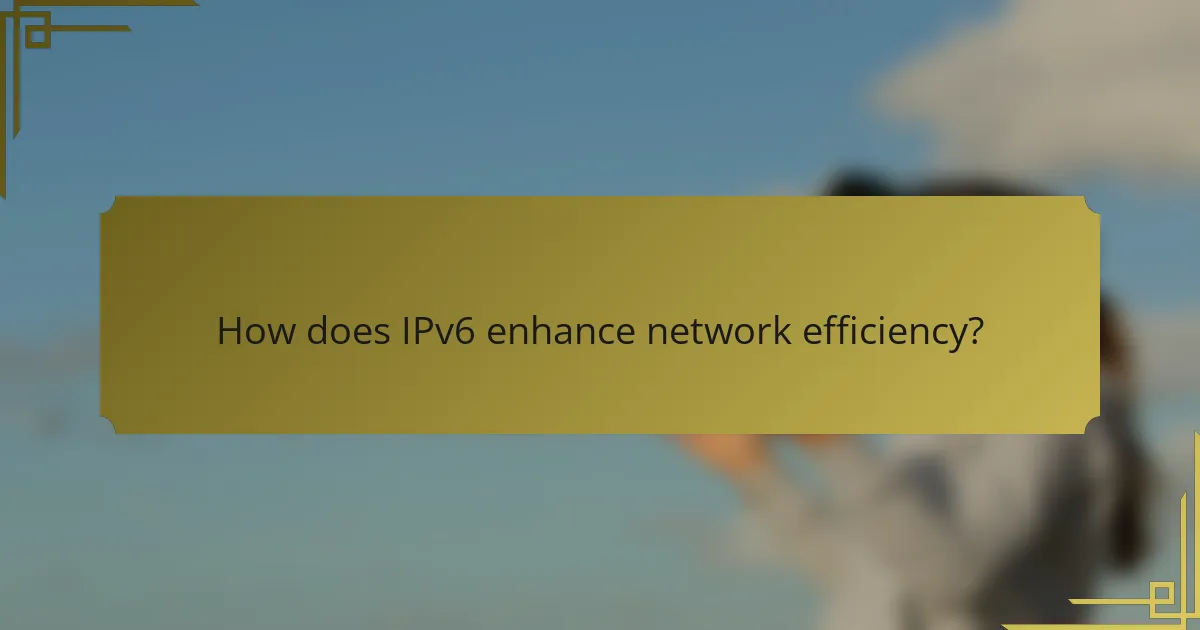 How does IPv6 enhance network efficiency?