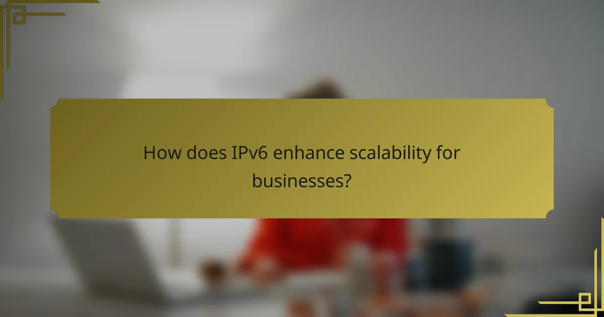 How does IPv6 enhance scalability for businesses?