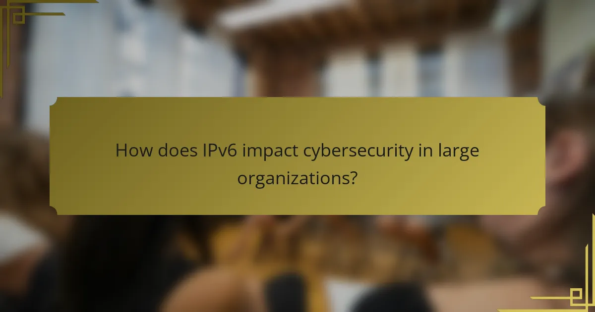 How does IPv6 impact cybersecurity in large organizations?