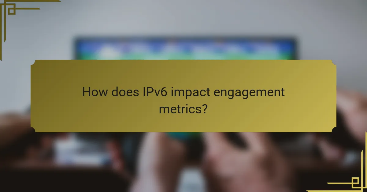 How does IPv6 impact engagement metrics?