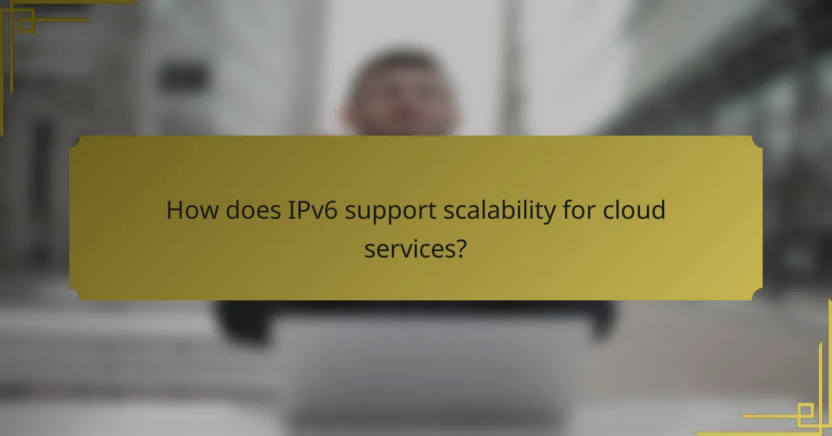 How does IPv6 support scalability for cloud services?