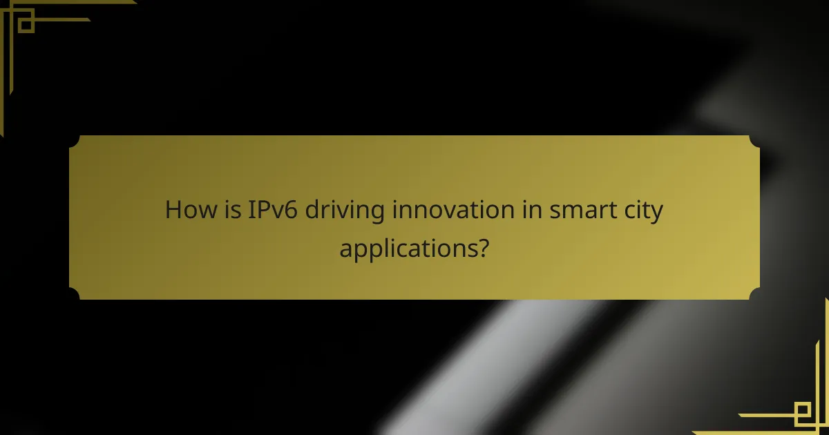 How is IPv6 driving innovation in smart city applications?