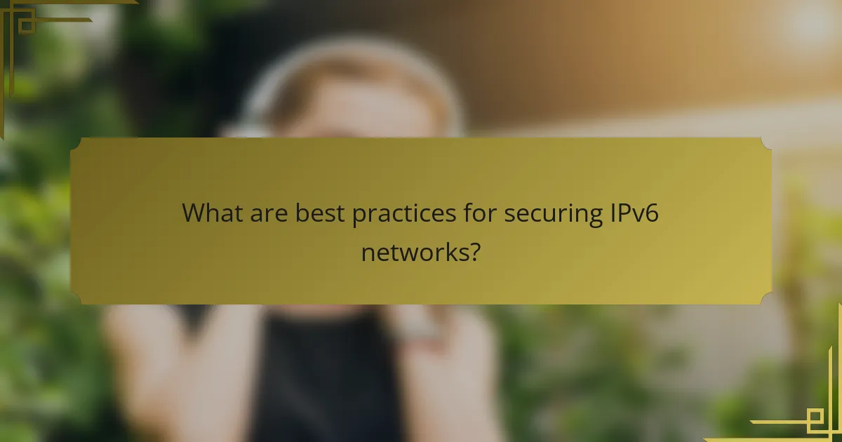 What are best practices for securing IPv6 networks?