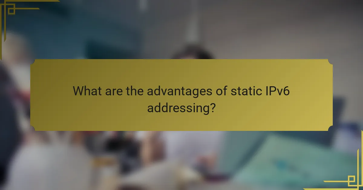 What are the advantages of static IPv6 addressing?