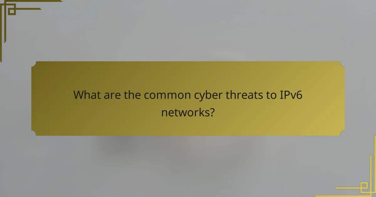 What are the common cyber threats to IPv6 networks?