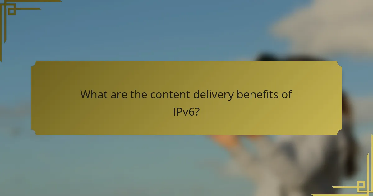 What are the content delivery benefits of IPv6?