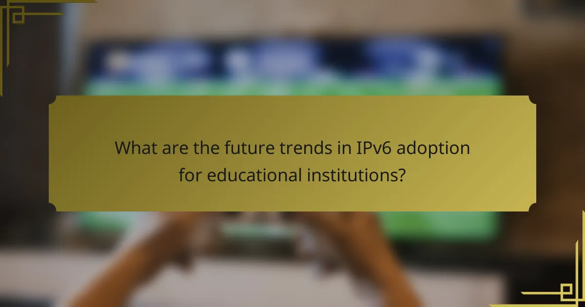 What are the future trends in IPv6 adoption for educational institutions?