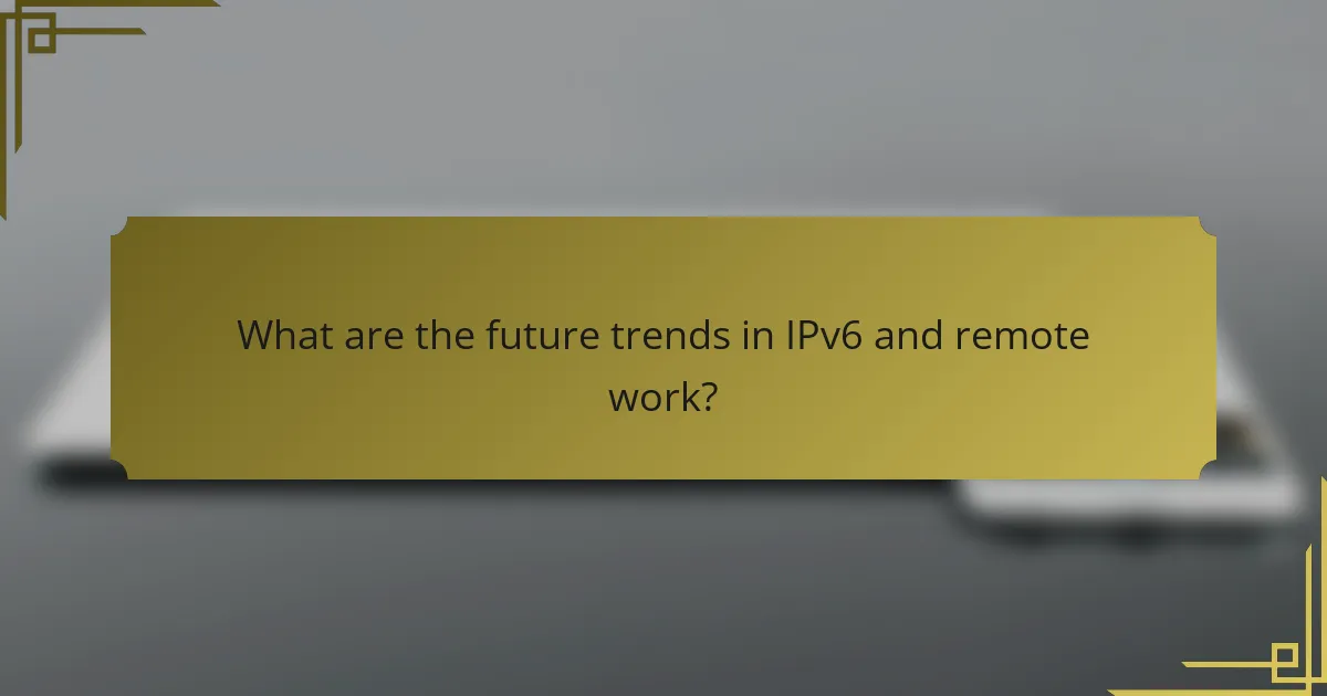 What are the future trends in IPv6 and remote work?