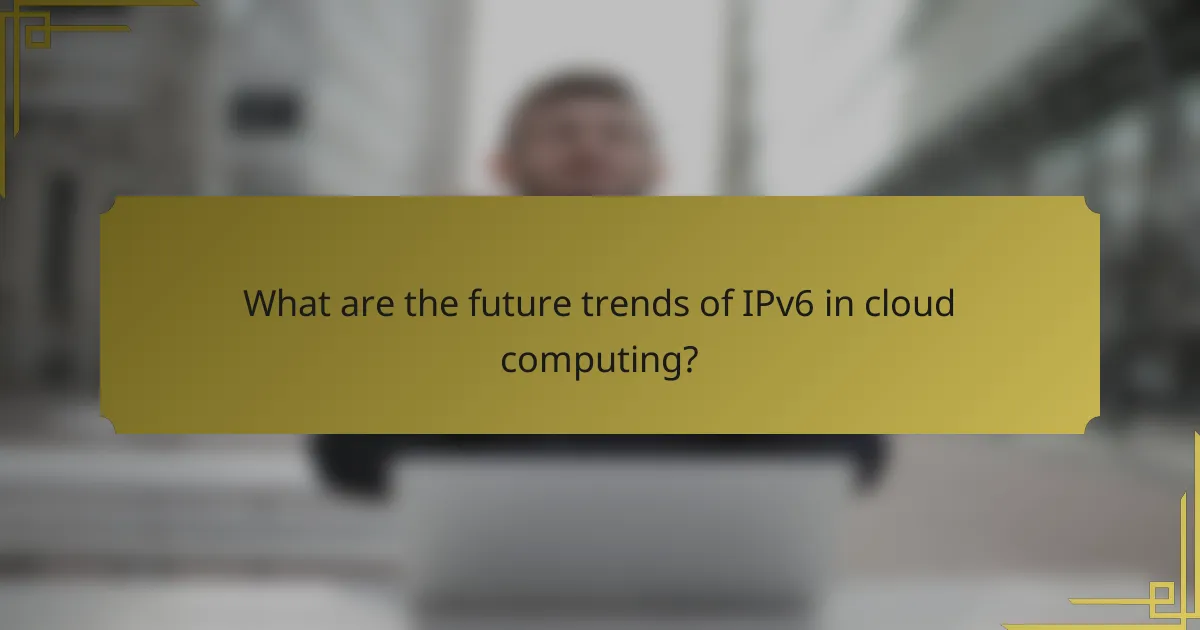 What are the future trends of IPv6 in cloud computing?