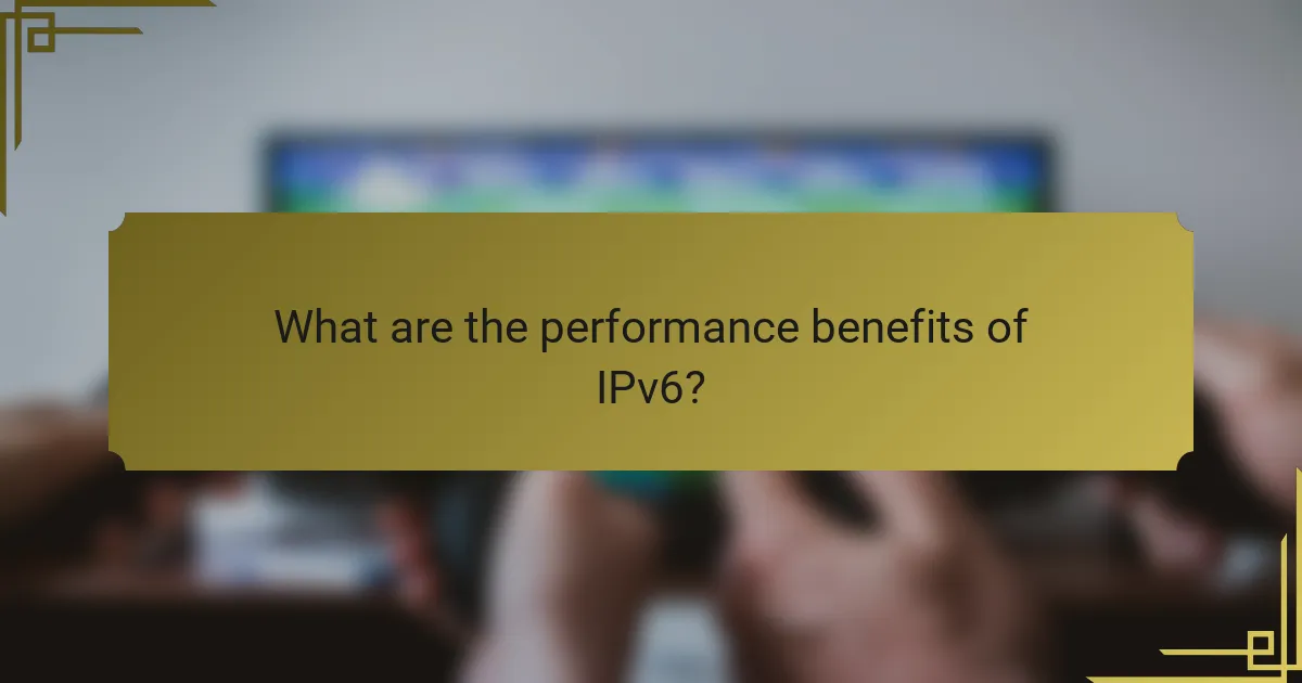 What are the performance benefits of IPv6?