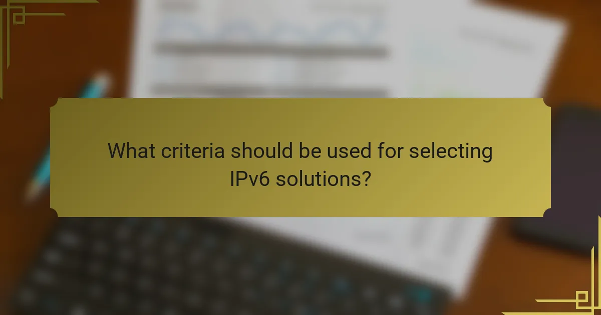 What criteria should be used for selecting IPv6 solutions?