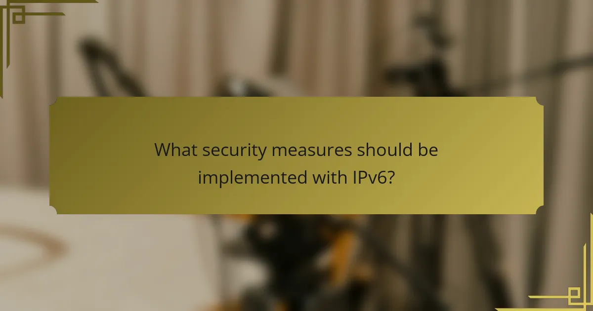 What security measures should be implemented with IPv6?