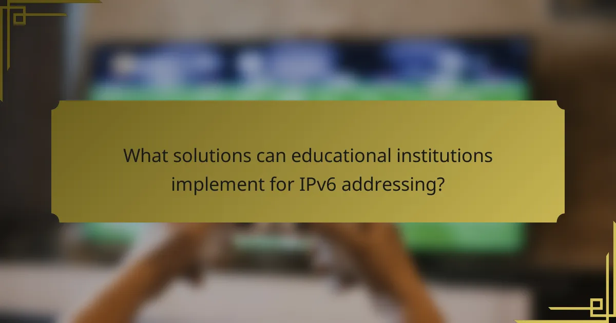 What solutions can educational institutions implement for IPv6 addressing?