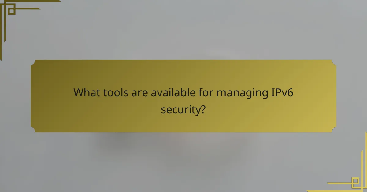 What tools are available for managing IPv6 security?
