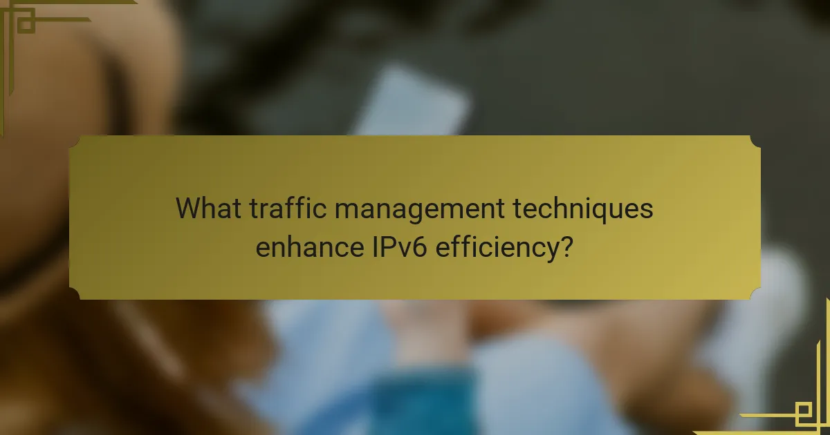 What traffic management techniques enhance IPv6 efficiency?