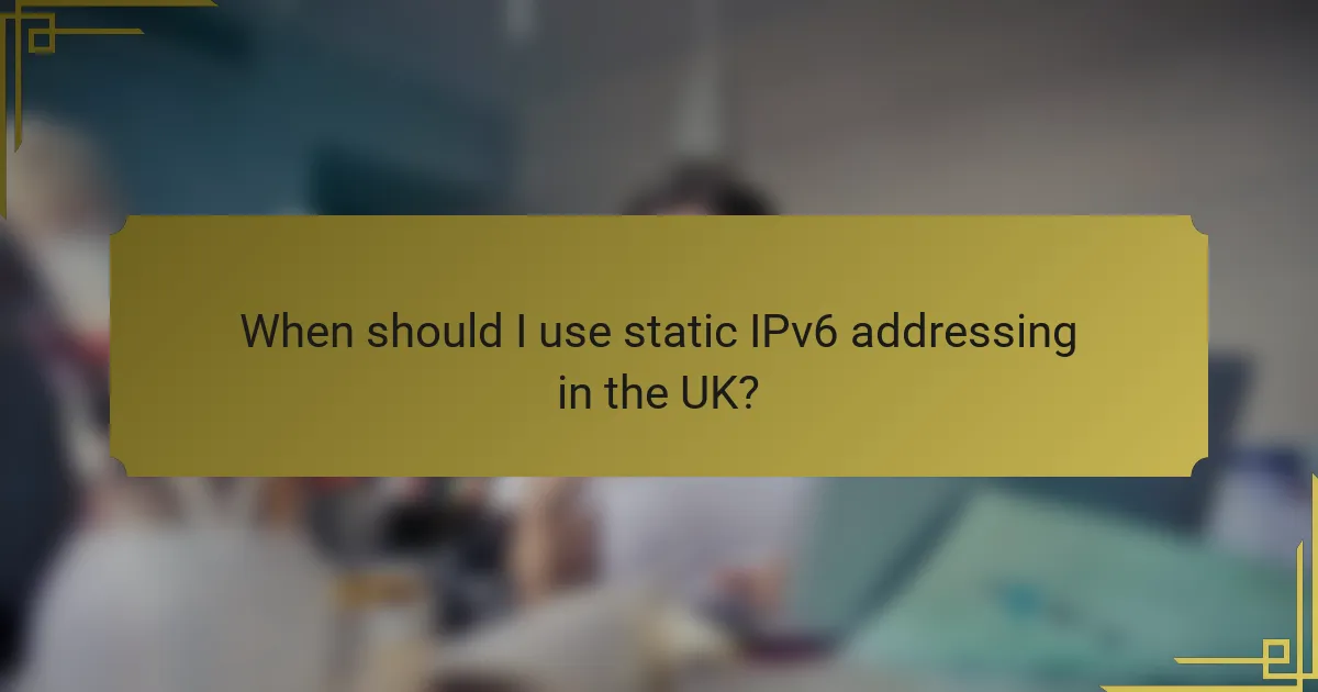 When should I use static IPv6 addressing in the UK?